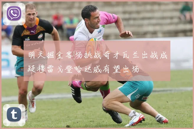 明天掘金客场挑战奇才瓦兰出战成疑穆雷戈登哈达威有望出场