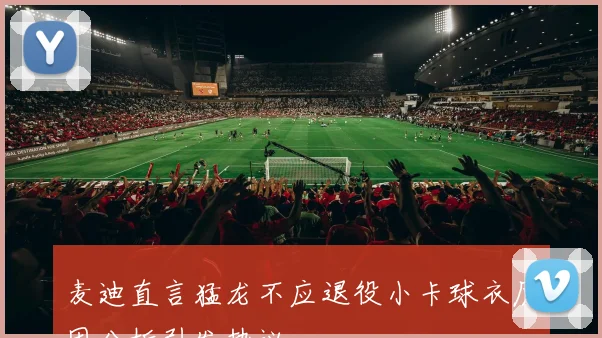 麦迪直言猛龙不应退役小卡球衣原因分析引发热议