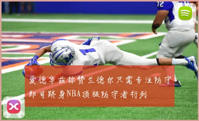 爱德华兹称赞兰德尔只需专注防守即可跻身NBA顶级防守者行列