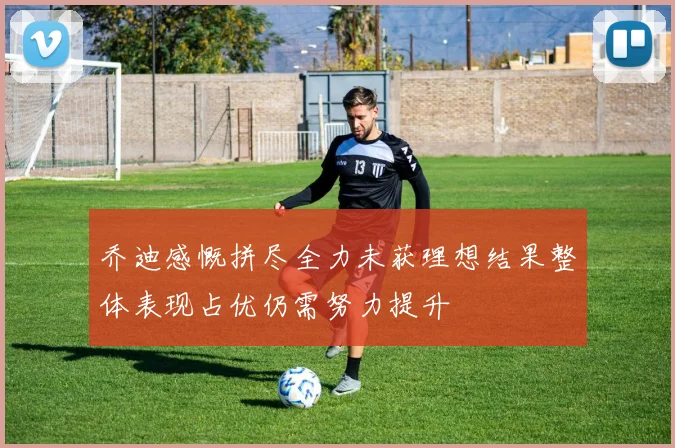 乔迪感慨拼尽全力未获理想结果整体表现占优仍需努力提升