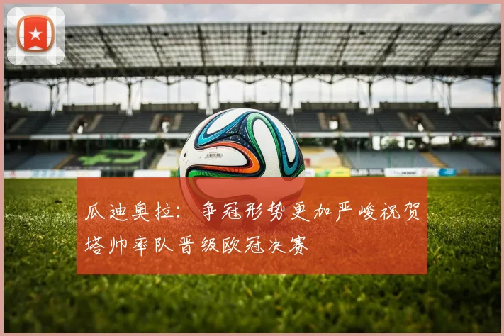 瓜迪奥拉：争冠形势更加严峻祝贺塔帅率队晋级欧冠决赛
