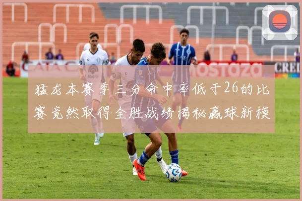 猛龙本赛季三分命中率低于26的比赛竟然取得全胜战绩揭秘赢球新模式