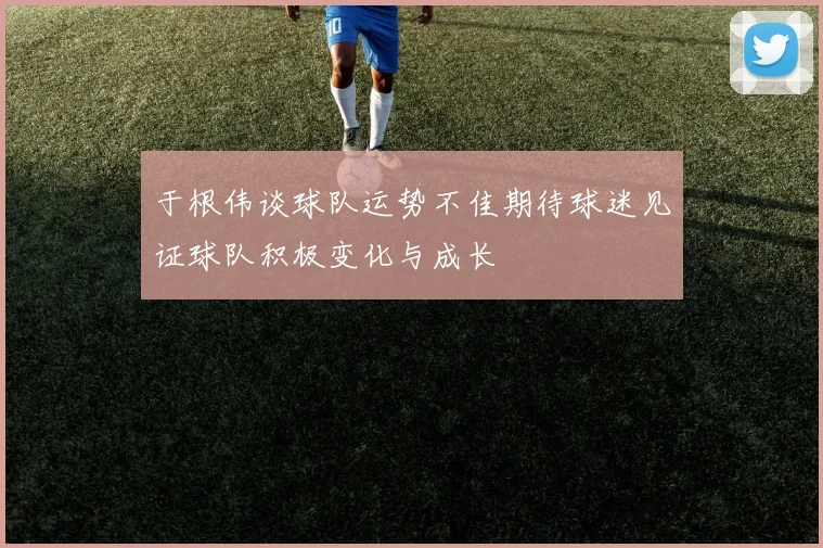 于根伟谈球队运势不佳期待球迷见证球队积极变化与成长