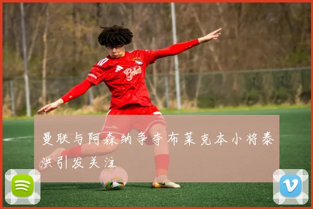 曼联与阿森纳争夺布莱克本小将泰洪引发关注