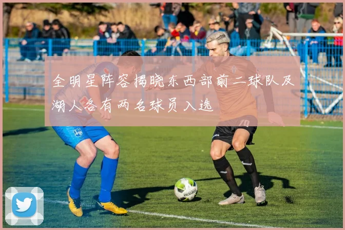 全明星阵容揭晓东西部前二球队及湖人各有两名球员入选