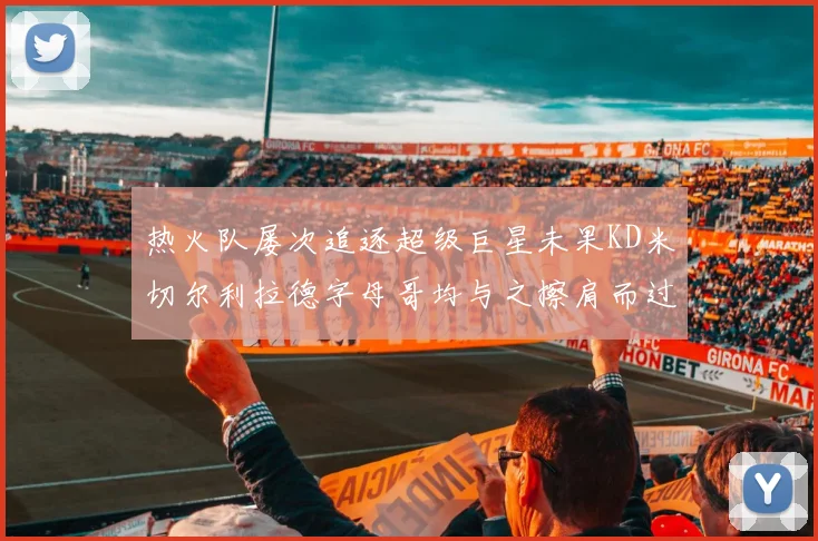 热火队屡次追逐超级巨星未果KD米切尔利拉德字母哥均与之擦肩而过