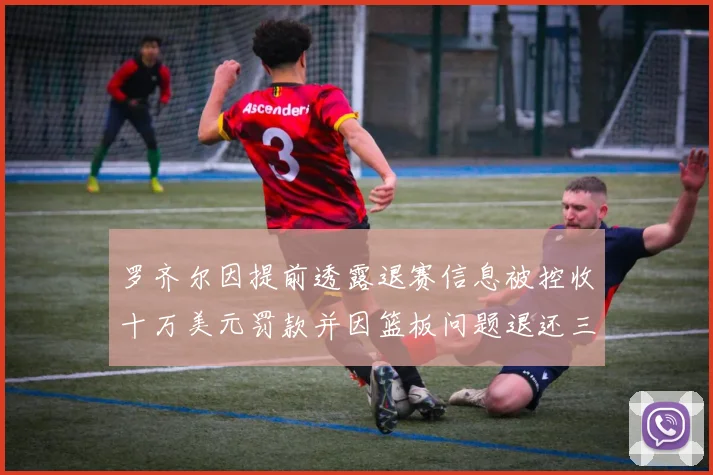 罗齐尔因提前透露退赛信息被控收十万美元罚款并因篮板问题退还三万