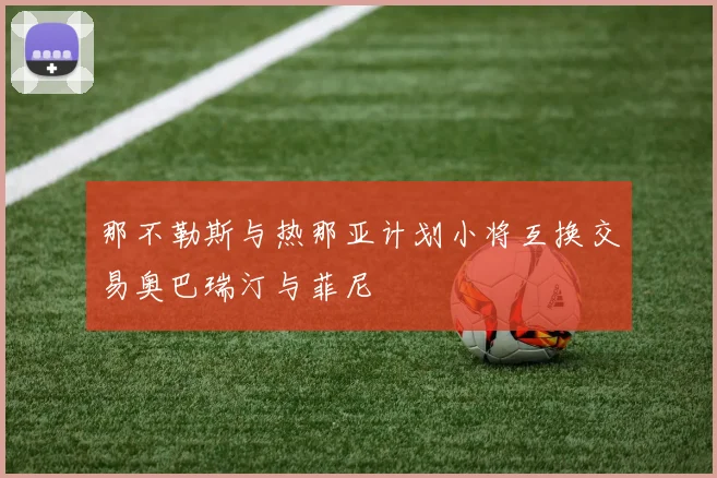 那不勒斯与热那亚计划小将互换交易奥巴瑞汀与菲尼