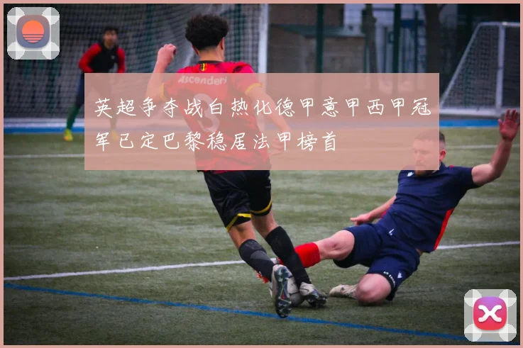 英超争夺战白热化德甲意甲西甲冠军已定巴黎稳居法甲榜首