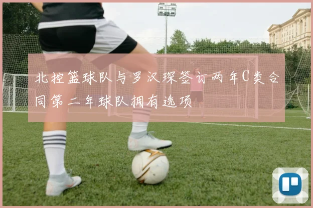 北控篮球队与罗汉琛签订两年C类合同第二年球队拥有选项