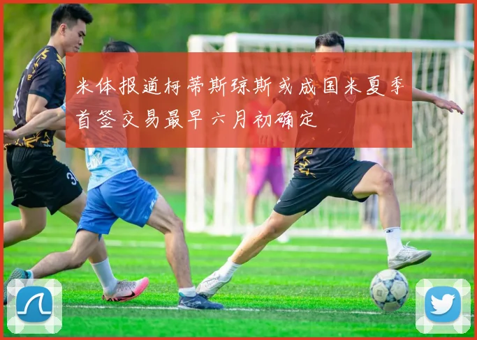 米体报道柯蒂斯琼斯或成国米夏季首签交易最早六月初确定