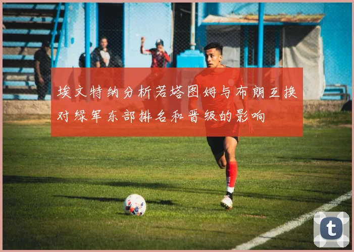埃文特纳分析若塔图姆与布朗互换对绿军东部排名和晋级的影响