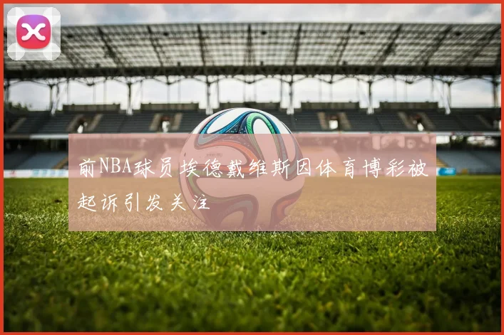 前NBA球员埃德戴维斯因体育博彩被起诉引发关注